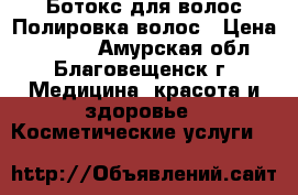 Ботокс для волос/Полировка волос › Цена ­ 1 500 - Амурская обл., Благовещенск г. Медицина, красота и здоровье » Косметические услуги   